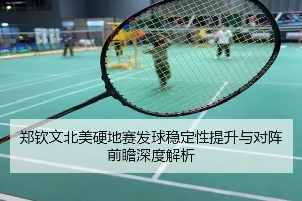 郑钦文北美硬地赛发球稳定性提升与对阵前瞻深度解析