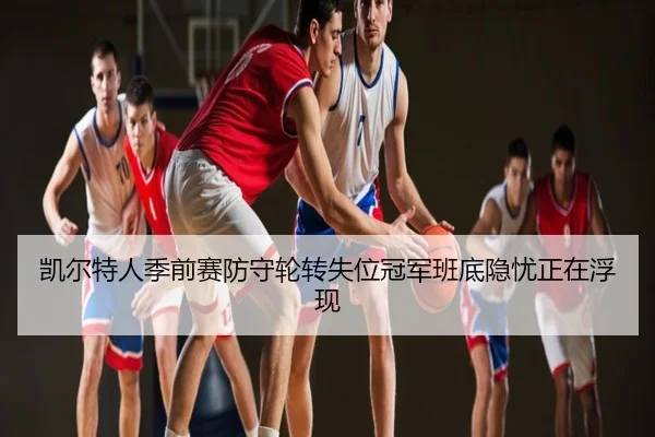 凯尔特人季前赛防守轮转失位冠军班底隐忧正在浮现