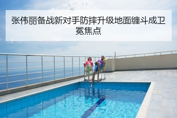 张伟丽备战新对手防摔升级地面缠斗成卫冕焦点