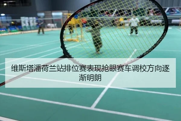 维斯塔潘荷兰站排位赛表现抢眼赛车调校方向逐渐明朗