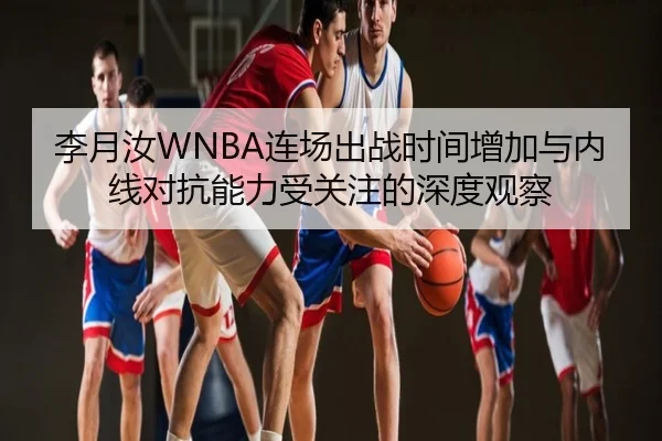 李月汝WNBA连场出战时间增加与内线对抗能力受关注的深度观察