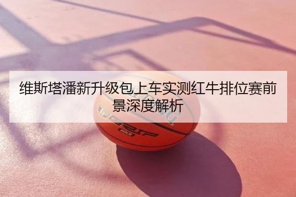 维斯塔潘新升级包上车实测红牛排位赛前景深度解析