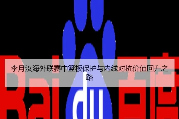 李月汝海外联赛中篮板保护与内线对抗价值回升之路