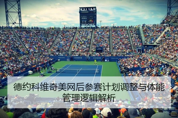 德约科维奇美网后参赛计划调整与体能管理逻辑解析