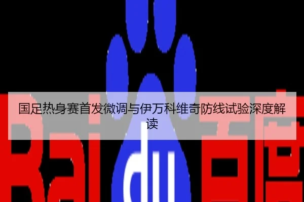 国足热身赛首发微调与伊万科维奇防线试验深度解读