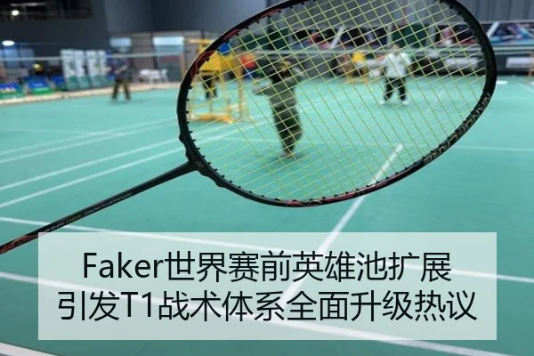 Faker世界赛前英雄池扩展引发T1战术体系全面升级热议