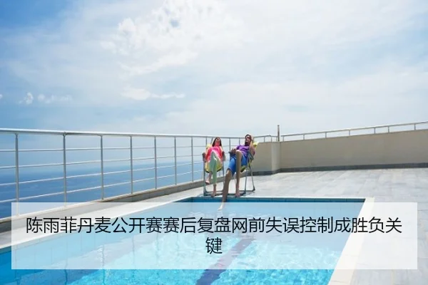 陈雨菲丹麦公开赛赛后复盘网前失误控制成胜负关键